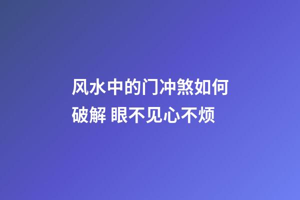 风水中的门冲煞如何破解 眼不见心不烦